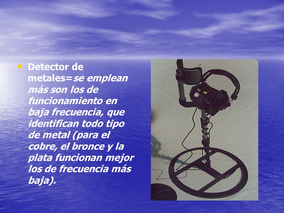 Detector de metales=se emplean más son los de funcionamiento en baja frecuencia, que identifican todo tipo de metal (para el cobre, el bronce y la plata funcionan mejor los de frecuencia más baja).