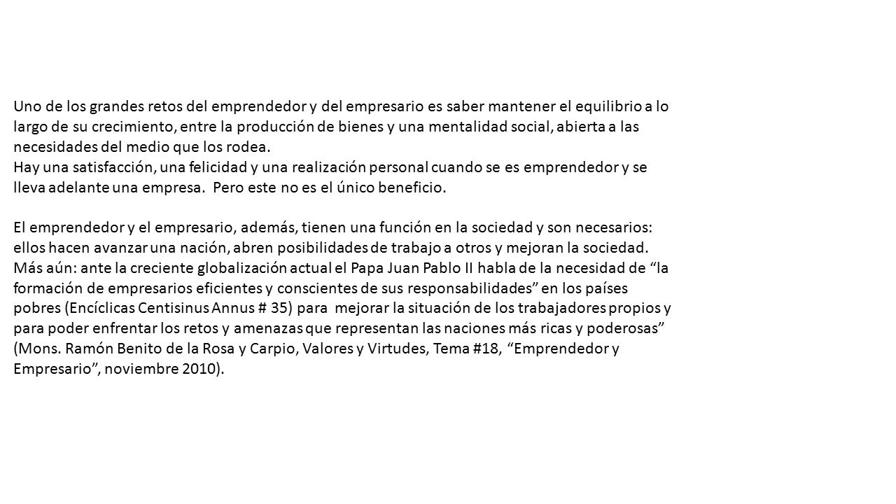 Uno de los grandes retos del emprendedor y del empresario es saber mantener el equilibrio a lo largo de su crecimiento, entre la producción de bienes y una mentalidad social, abierta a las necesidades del medio que los rodea.