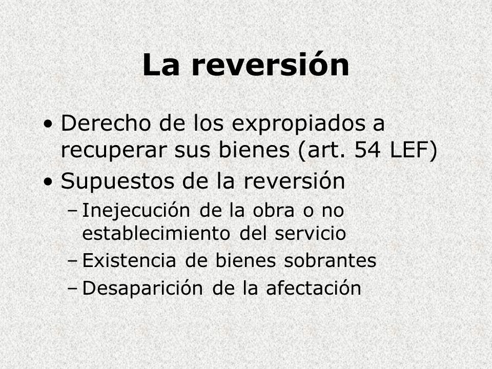 La reversión Derecho de los expropiados a recuperar sus bienes (art. 54 LEF) Supuestos de la reversión.