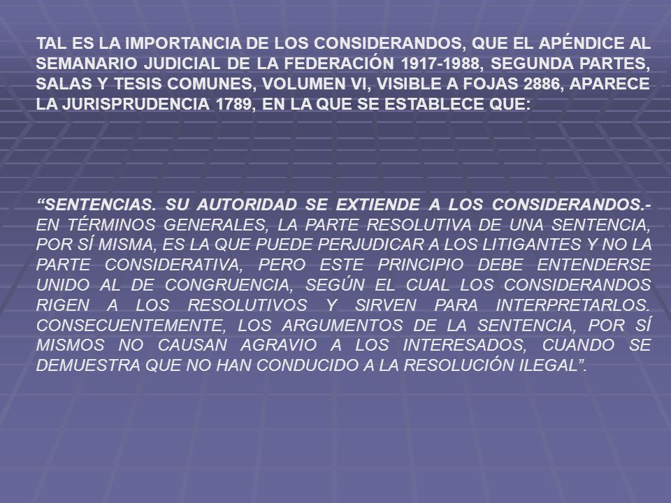 TAL ES LA IMPORTANCIA DE LOS CONSIDERANDOS, QUE EL APÉNDICE AL SEMANARIO JUDICIAL DE LA FEDERACIÓN , SEGUNDA PARTES, SALAS Y TESIS COMUNES, VOLUMEN VI, VISIBLE A FOJAS 2886, APARECE LA JURISPRUDENCIA 1789, EN LA QUE SE ESTABLECE QUE: