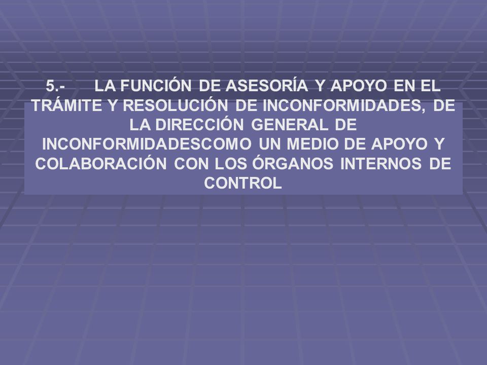 5.- LA FUNCIÓN DE ASESORÍA Y APOYO EN EL TRÁMITE Y RESOLUCIÓN DE INCONFORMIDADES, DE LA DIRECCIÓN GENERAL DE INCONFORMIDADESCOMO UN MEDIO DE APOYO Y COLABORACIÓN CON LOS ÓRGANOS INTERNOS DE CONTROL