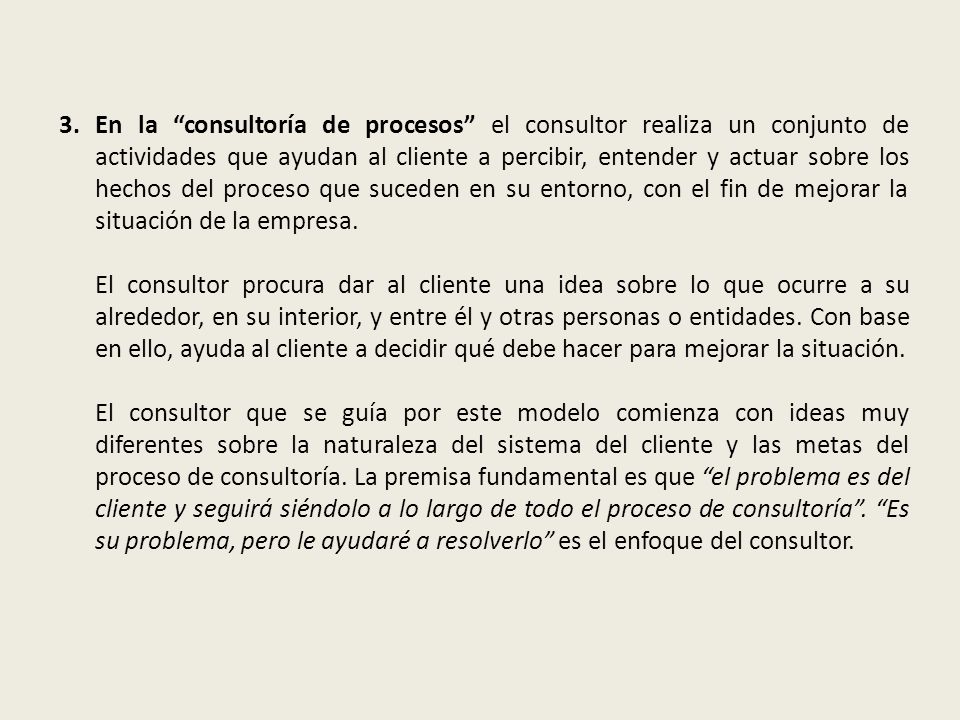 En la consultoría de procesos el consultor realiza un conjunto de actividades que ayudan al cliente a percibir, entender y actuar sobre los hechos del proceso que suceden en su entorno, con el fin de mejorar la situación de la empresa.
