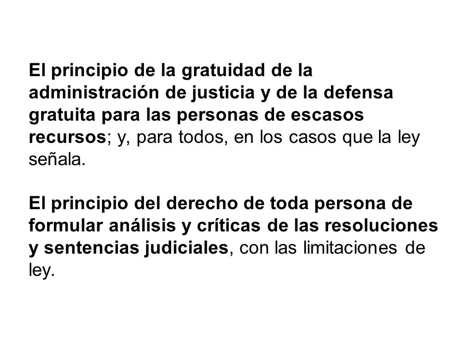 El principio de la gratuidad de la administración de justicia y de la defensa gratuita para las personas de escasos recursos; y, para todos, en los casos que la ley señala.