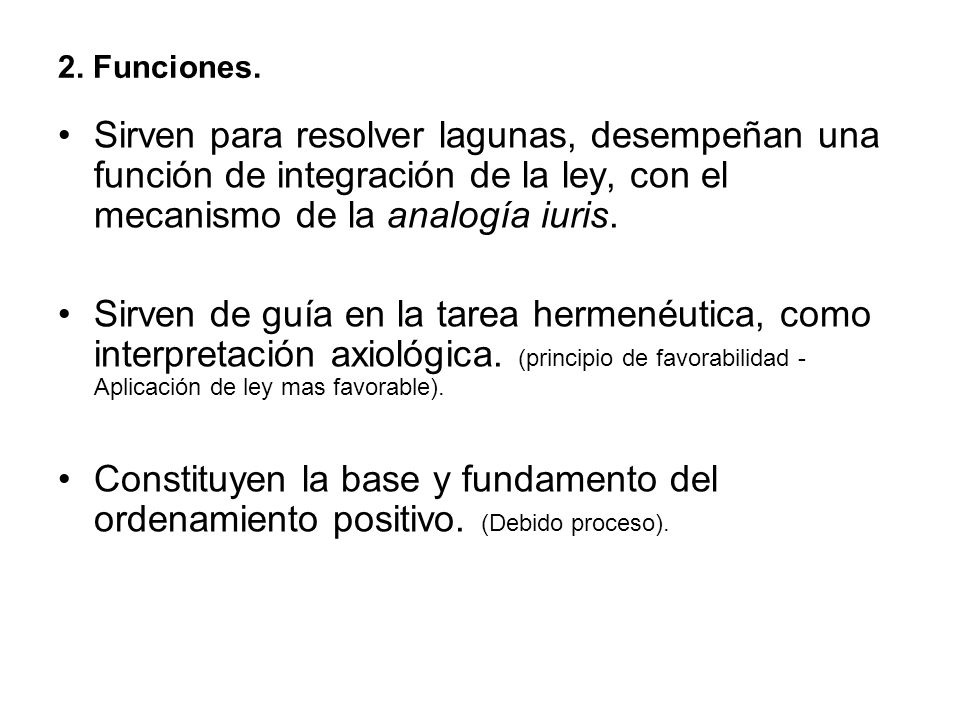 2. Funciones. Sirven para resolver lagunas, desempeñan una función de integración de la ley, con el mecanismo de la analogía iuris.