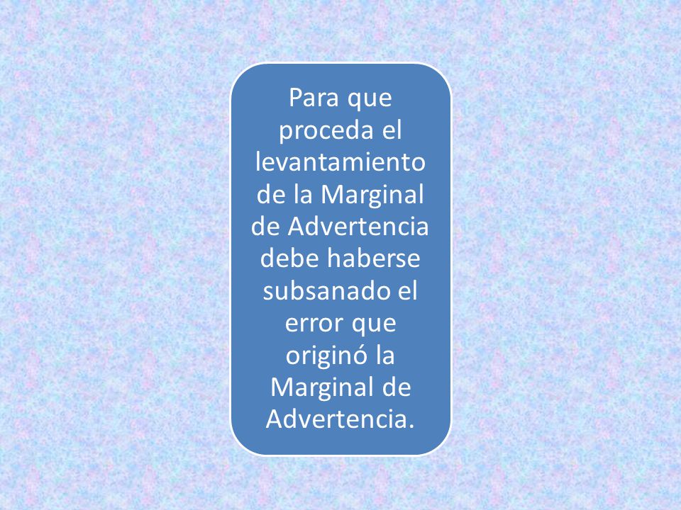 Para que proceda el levantamiento de la Marginal de Advertencia debe haberse subsanado el error que originó la Marginal de Advertencia.