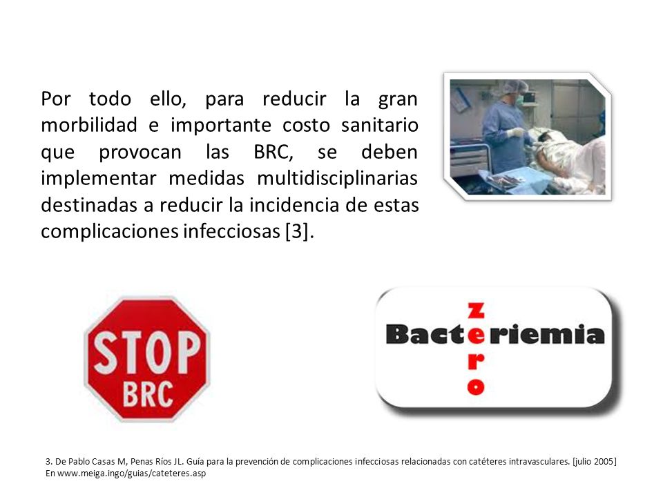 Por todo ello, para reducir la gran morbilidad e importante costo sanitario que provocan las BRC, se deben implementar medidas multidisciplinarias destinadas a reducir la incidencia de estas complicaciones infecciosas [3].