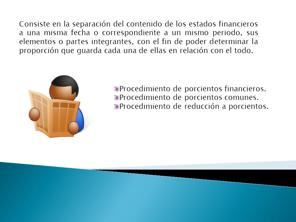 Consiste en la separación del contenido de los estados financieros a una misma fecha o correspondiente a un mismo periodo, sus elementos o partes integrantes, con el fin de poder determinar la proporción que guarda cada una de ellas en relación con el todo.