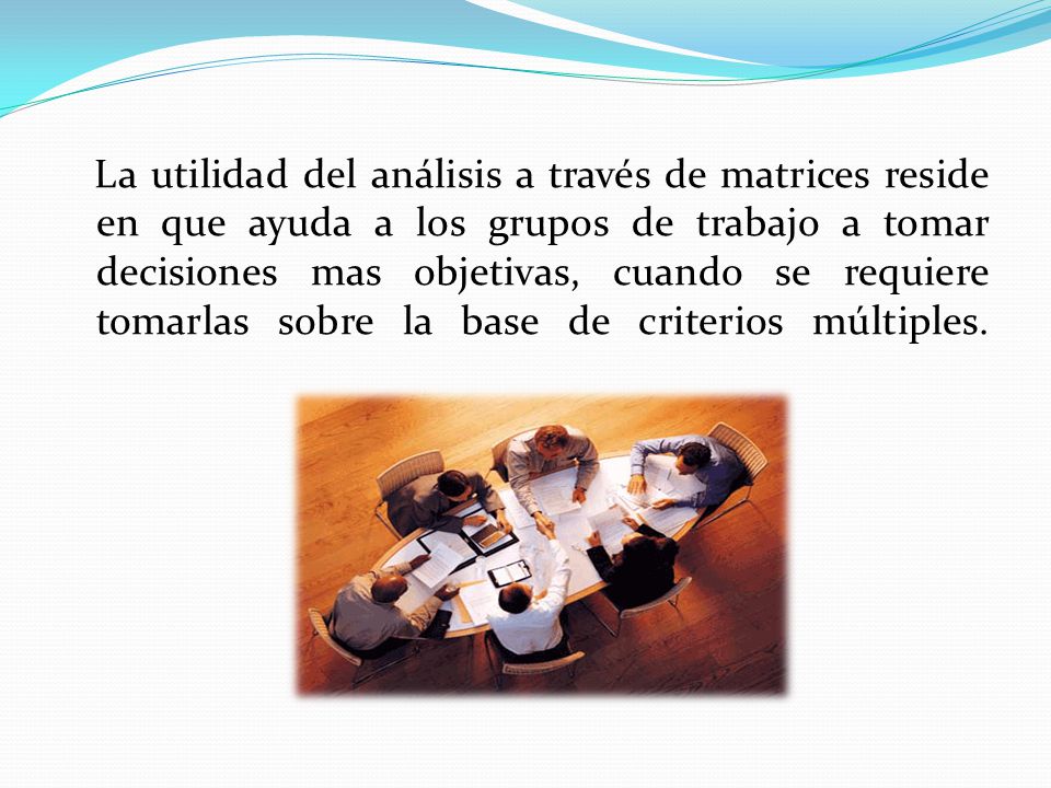 La utilidad del análisis a través de matrices reside en que ayuda a los grupos de trabajo a tomar decisiones mas objetivas, cuando se requiere tomarlas sobre la base de criterios múltiples.
