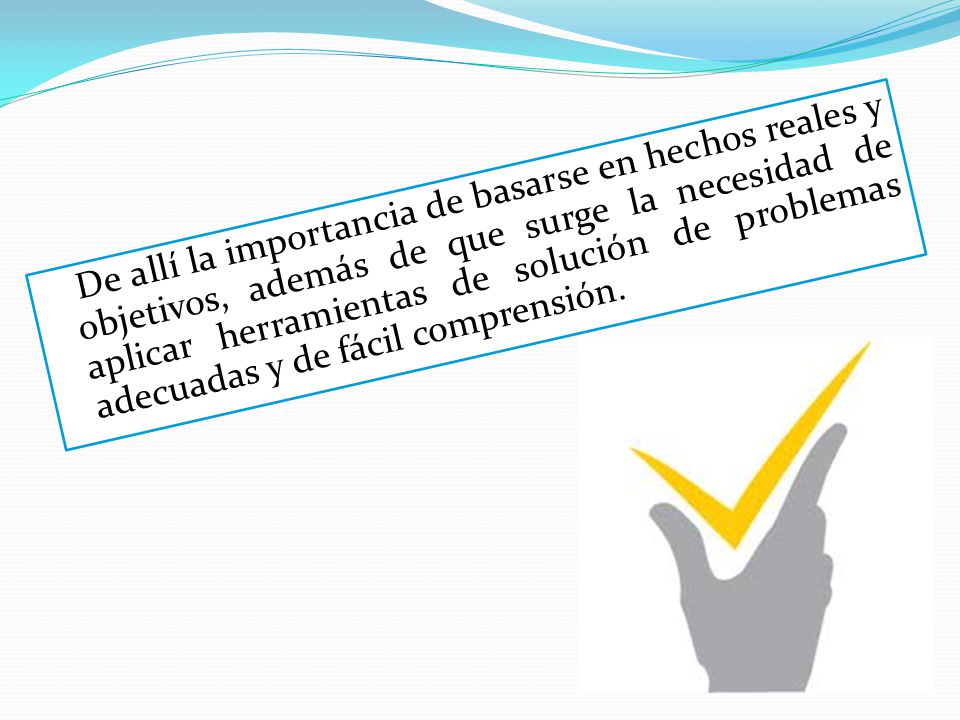 De allí la importancia de basarse en hechos reales y objetivos, además de que surge la necesidad de aplicar herramientas de solución de problemas adecuadas y de fácil comprensión.