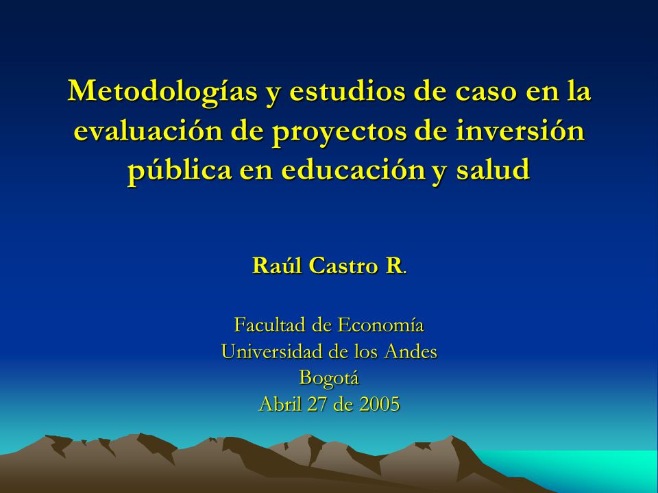 Metodologías y estudios de caso en la evaluación de proyectos de inversión pública en educación y salud Facultad de Economía Universidad de los Andes Bogotá Abril 27 de 2005