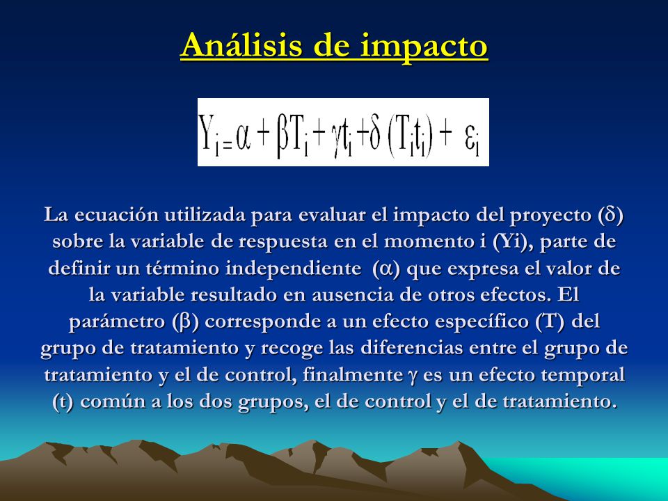 Análisis de impacto La ecuación utilizada para evaluar el impacto del proyecto () sobre la variable de respuesta en el momento i (Yi), parte de definir un término independiente () que expresa el valor de la variable resultado en ausencia de otros efectos.