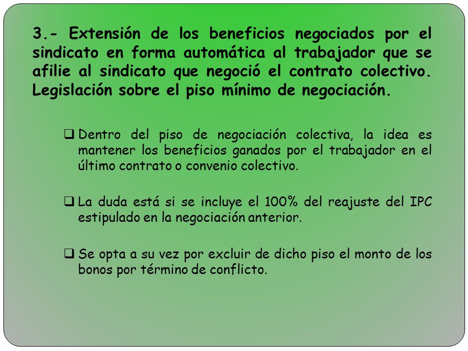 3.- Extensión de los beneficios negociados por el sindicato en forma automática al trabajador que se afilie al sindicato que negoció el contrato colectivo. Legislación sobre el piso mínimo de negociación.