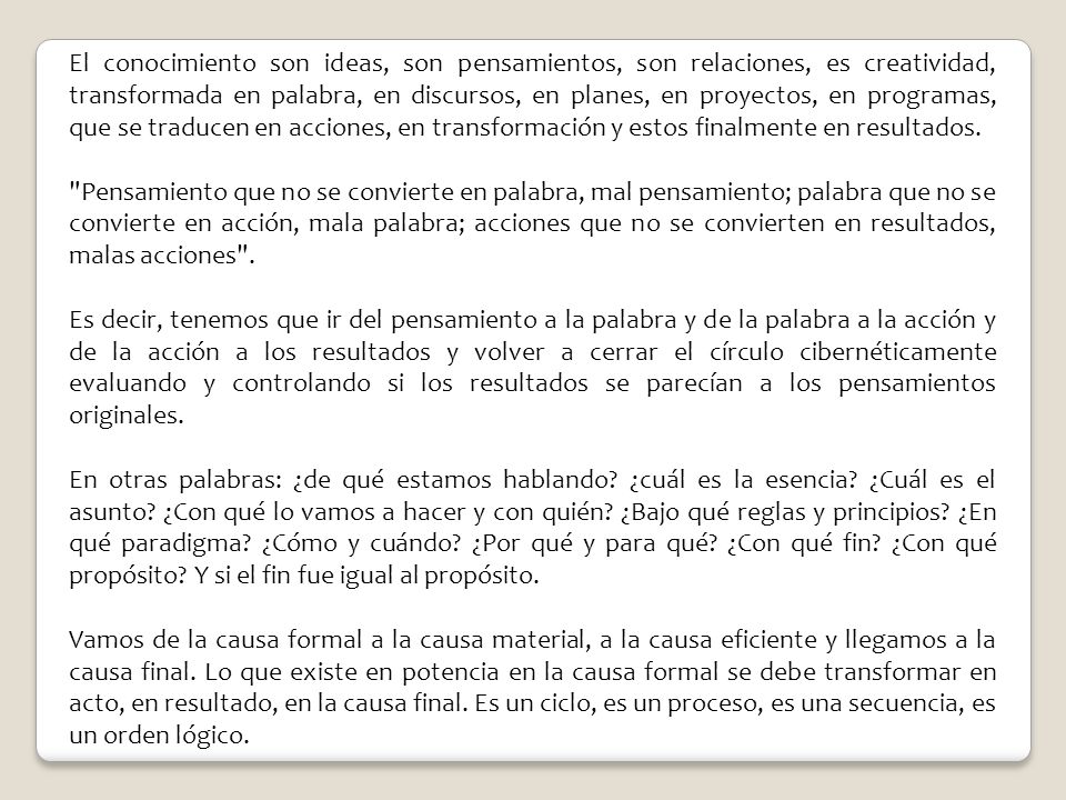 El conocimiento son ideas, son pensamientos, son relaciones, es creatividad, transformada en palabra, en discursos, en planes, en proyectos, en programas, que se traducen en acciones, en transformación y estos finalmente en resultados.