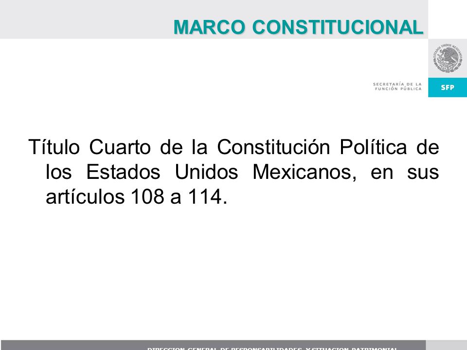 MARCO CONSTITUCIONAL Título Cuarto de la Constitución Política de los Estados Unidos Mexicanos, en sus artículos 108 a 114.