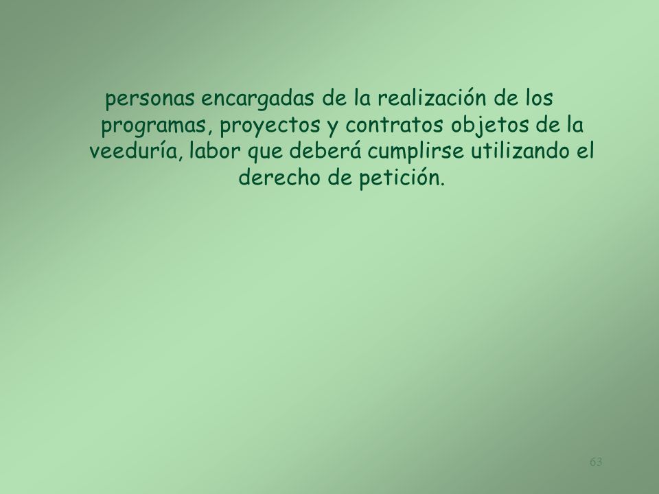 personas encargadas de la realización de los programas, proyectos y contratos objetos de la veeduría, labor que deberá cumplirse utilizando el derecho de petición.