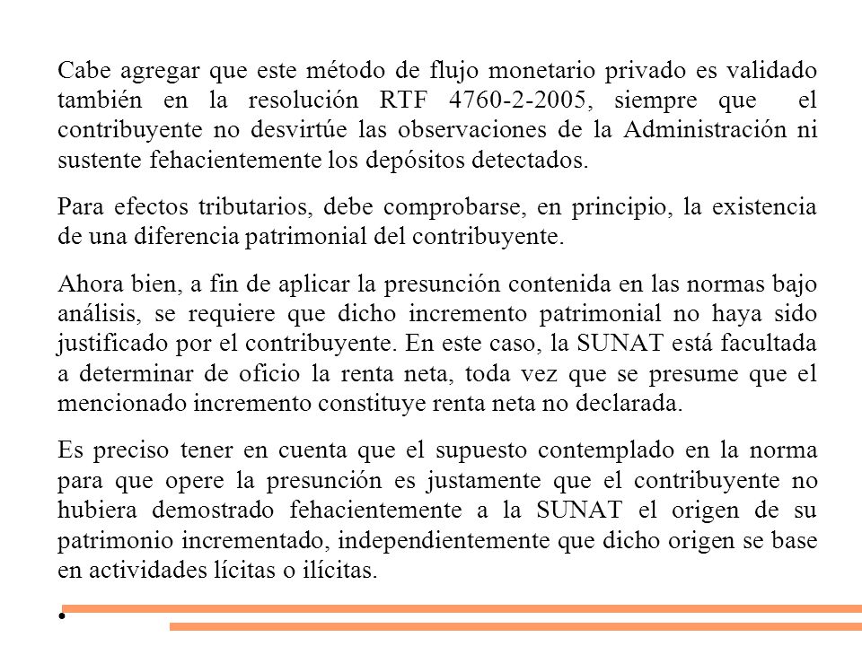 Cabe agregar que este método de flujo monetario privado es validado también en la resolución RTF , siempre que el contribuyente no desvirtúe las observaciones de la Administración ni sustente fehacientemente los depósitos detectados.