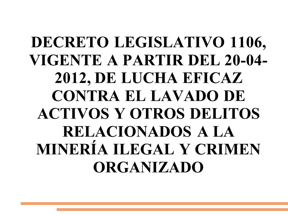 Decreto Legislativo 1106, vigente a partir del , De Lucha Eficaz contra el lavado de activos y otros delitos relacionados a la minería ilegal y crimen organizado