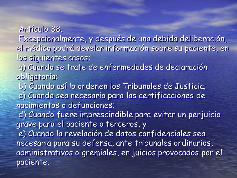 Artículo 38. Excepcionalmente, y después de una debida deliberación, el médico podrá develar información sobre su paciente, en los siguientes casos: