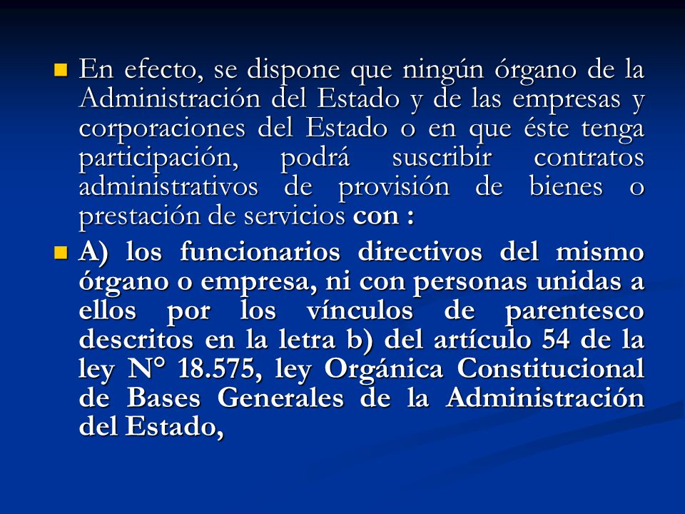 En efecto, se dispone que ningún órgano de la Administración del Estado y de las empresas y corporaciones del Estado o en que éste tenga participación, podrá suscribir contratos administrativos de provisión de bienes o prestación de servicios con :