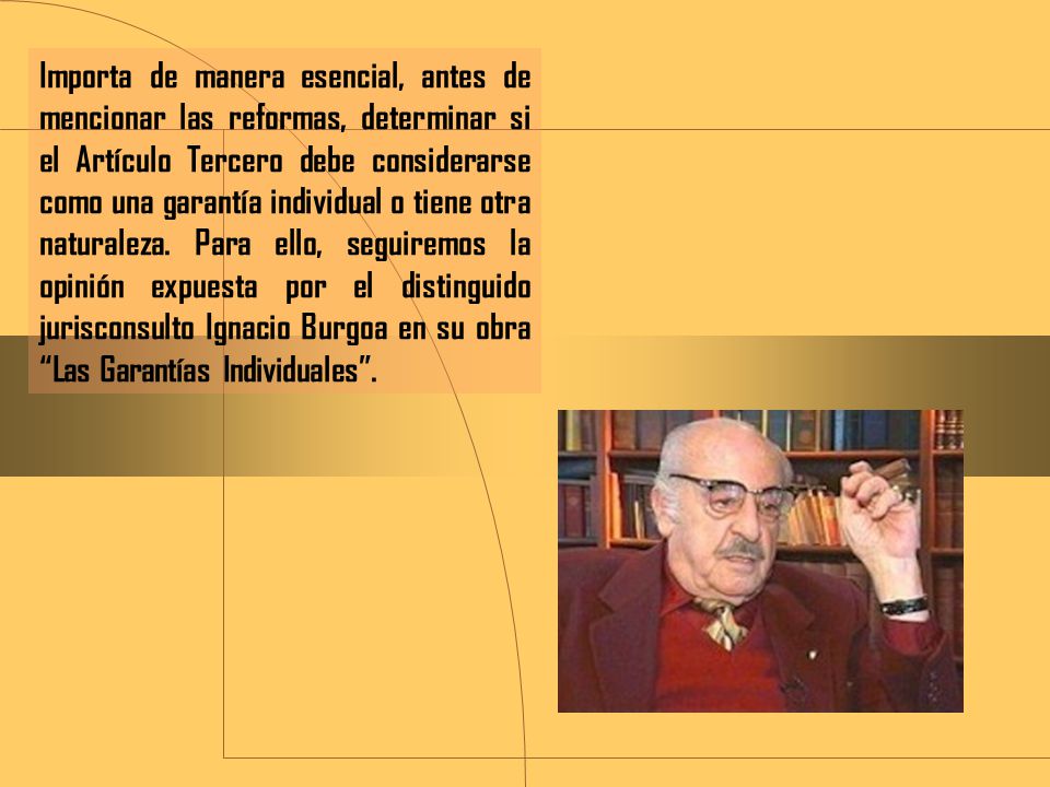 Importa de manera esencial, antes de mencionar las reformas, determinar si el Artículo Tercero debe considerarse como una garantía individual o tiene otra naturaleza.