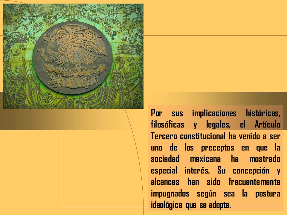 Por sus implicaciones históricas, filosóficas y legales, el Artículo Tercero constitucional ha venido a ser uno de los preceptos en que la sociedad mexicana ha mostrado especial interés.