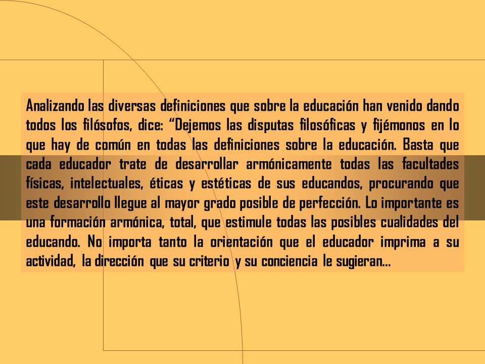 Analizando las diversas definiciones que sobre la educación han venido dando todos los filósofos, dice: Dejemos las disputas filosóficas y fijémonos en lo que hay de común en todas las definiciones sobre la educación.