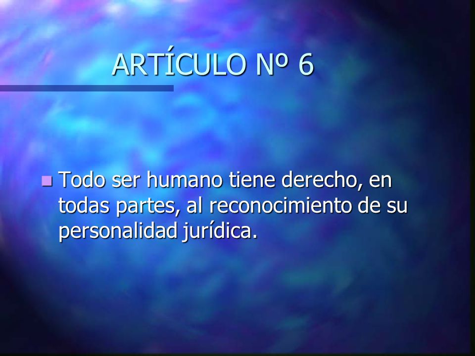 ARTÍCULO Nº 6 Todo ser humano tiene derecho, en todas partes, al reconocimiento de su personalidad jurídica.