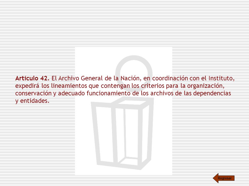 Artículo 42. El Archivo General de la Nación, en coordinación con el Instituto, expedirá los lineamientos que contengan los criterios para la organización, conservación y adecuado funcionamiento de los archivos de las dependencias y entidades.