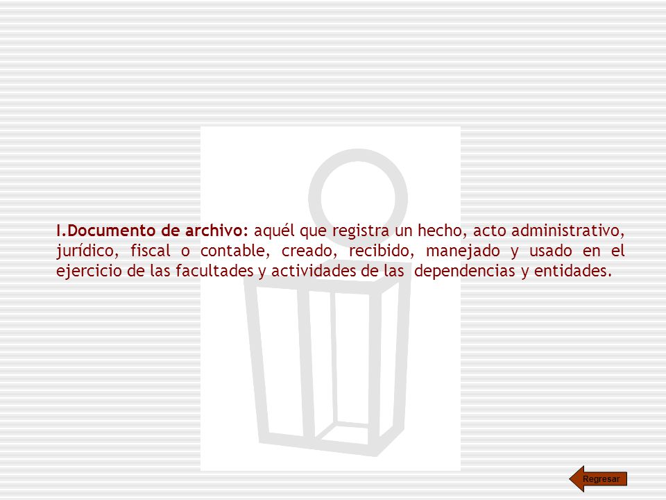Documento de archivo: aquél que registra un hecho, acto administrativo, jurídico, fiscal o contable, creado, recibido, manejado y usado en el ejercicio de las facultades y actividades de las dependencias y entidades.