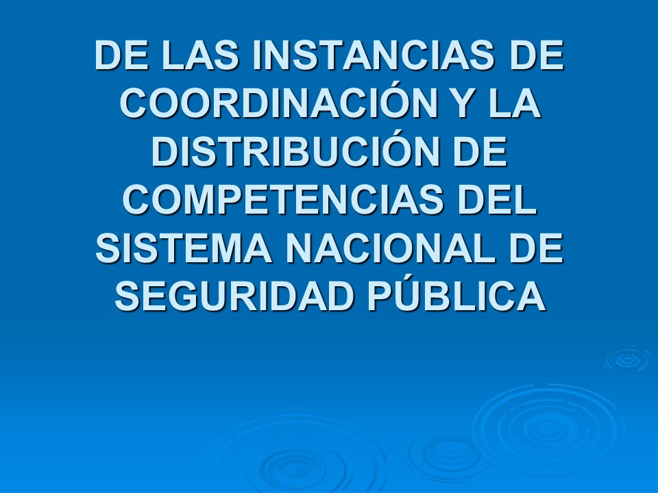 DE LAS INSTANCIAS DE COORDINACIÓN Y LA DISTRIBUCIÓN DE COMPETENCIAS DEL SISTEMA NACIONAL DE SEGURIDAD PÚBLICA