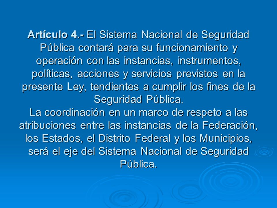 Artículo 4.- El Sistema Nacional de Seguridad Pública contará para su funcionamiento y operación con las instancias, instrumentos, políticas, acciones y servicios previstos en la presente Ley, tendientes a cumplir los fines de la Seguridad Pública.