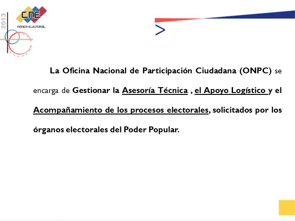 La Oficina Nacional de Participación Ciudadana (ONPC) se encarga de Gestionar la Asesoría Técnica , el Apoyo Logístico y el Acompañamiento de los procesos electorales, solicitados por los órganos electorales del Poder Popular.