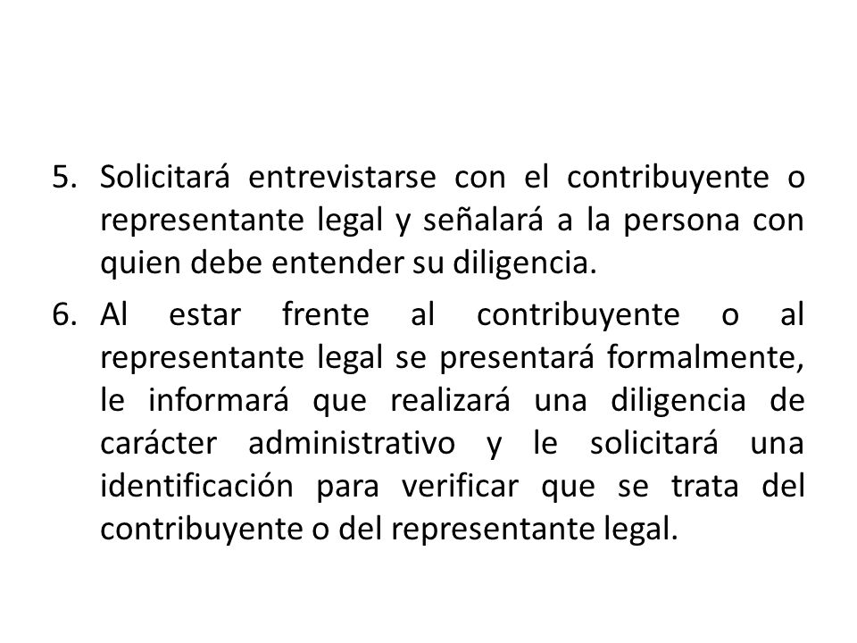Solicitará entrevistarse con el contribuyente o representante legal y señalará a la persona con quien debe entender su diligencia.