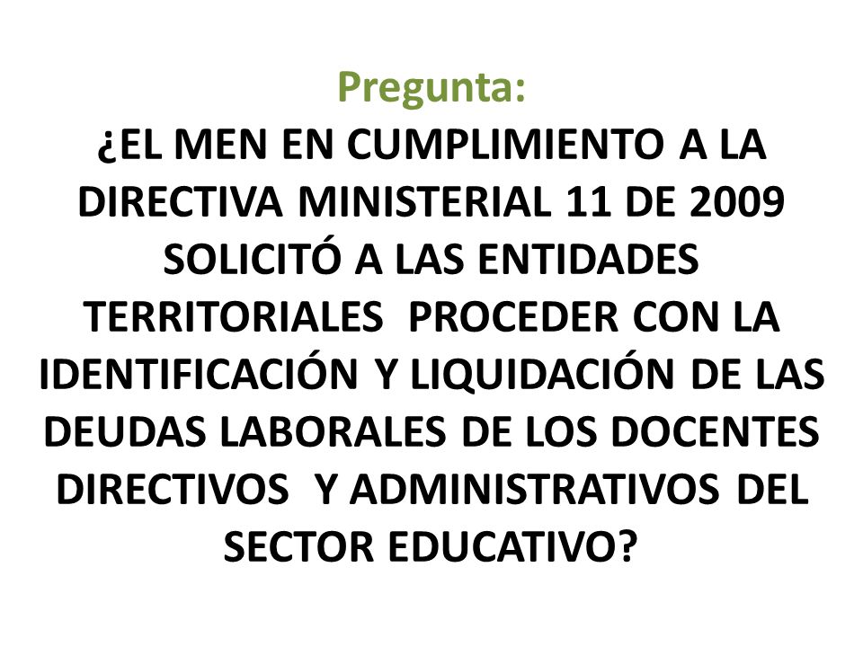 Pregunta: ¿EL MEN EN CUMPLIMIENTO A LA DIRECTIVA MINISTERIAL 11 DE 2009 SOLICITÓ A LAS ENTIDADES TERRITORIALES PROCEDER CON LA IDENTIFICACIÓN Y LIQUIDACIÓN DE LAS DEUDAS LABORALES DE LOS DOCENTES DIRECTIVOS Y ADMINISTRATIVOS DEL SECTOR EDUCATIVO
