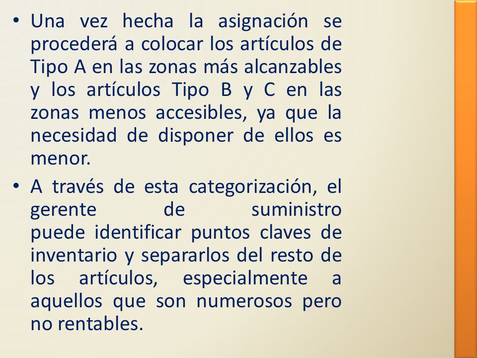 Una vez hecha la asignación se procederá a colocar los artículos de Tipo A en las zonas más alcanzables y los artículos Tipo B y C en las zonas menos accesibles, ya que la necesidad de disponer de ellos es menor.