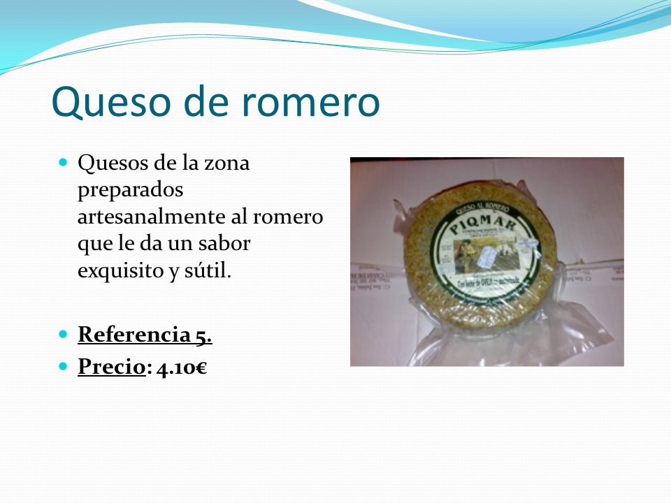 Queso de romero Quesos de la zona preparados artesanalmente al romero que le da un sabor exquisito y sútil.