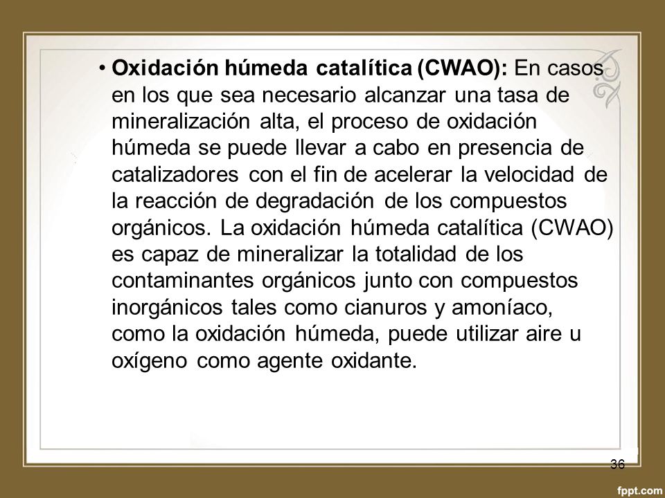 Oxidación húmeda catalítica (CWAO): En casos en los que sea necesario alcanzar una tasa de mineralización alta, el proceso de oxidación húmeda se puede llevar a cabo en presencia de catalizadores con el fin de acelerar la velocidad de la reacción de degradación de los compuestos orgánicos.