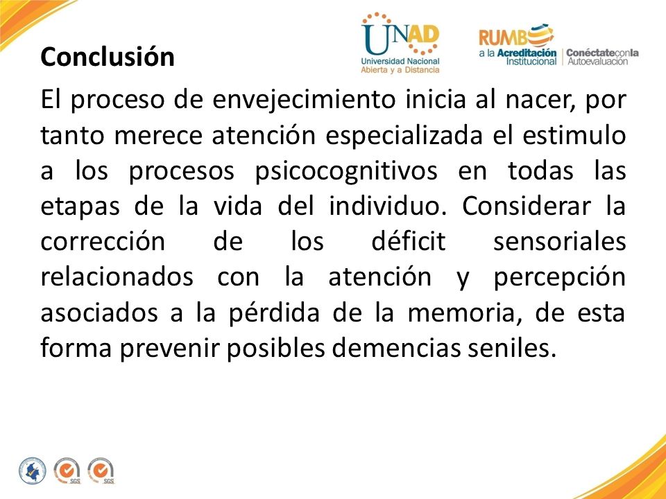 Conclusión El proceso de envejecimiento inicia al nacer, por tanto merece atención especializada el estimulo a los procesos psicocognitivos en todas las etapas de la vida del individuo.