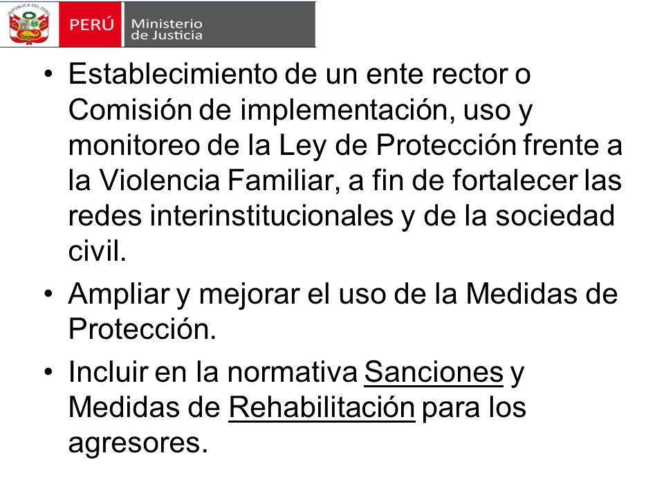 Establecimiento de un ente rector o Comisión de implementación, uso y monitoreo de la Ley de Protección frente a la Violencia Familiar, a fin de fortalecer las redes interinstitucionales y de la sociedad civil.