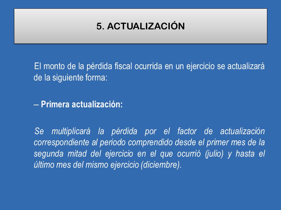5. ACTUALIZACIÓN El monto de la pérdida fiscal ocurrida en un ejercicio se actualizará de la siguiente forma: