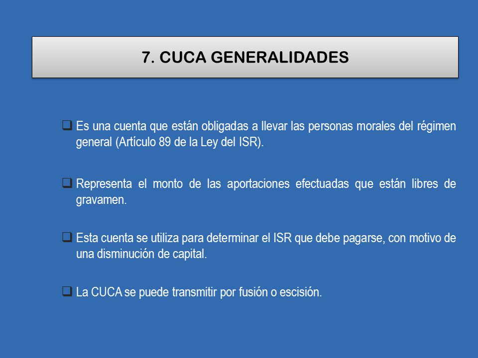 7. CUCA GENERALIDADES Es una cuenta que están obligadas a llevar las personas morales del régimen general (Artículo 89 de la Ley del ISR).
