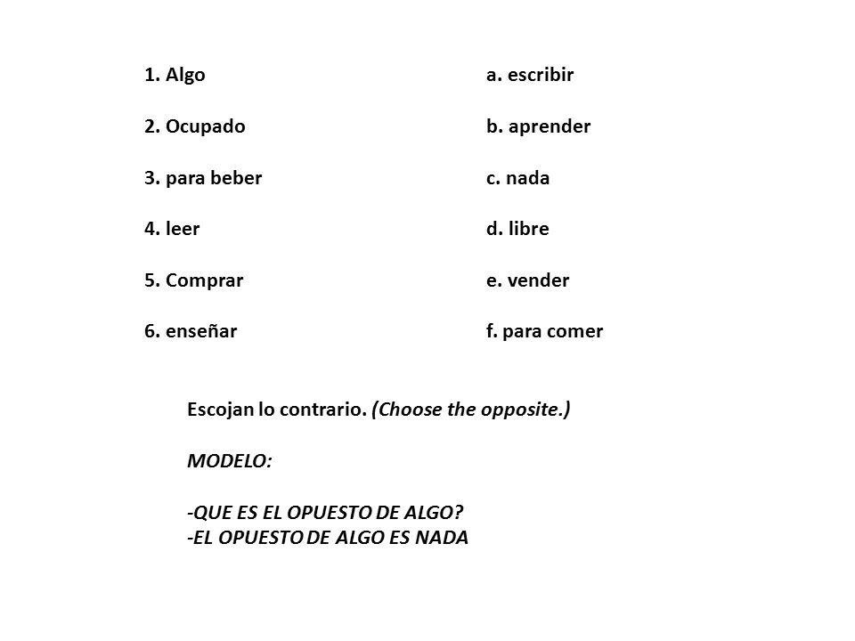 1. Algo a. escribir 2. Ocupado b. aprender. 3. para beber c. nada. 4. leer d. libre.