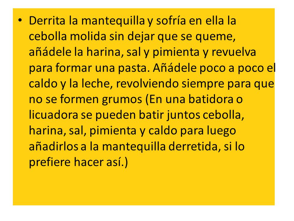 Derrita la mantequilla y sofría en ella la cebolla molida sin dejar que se queme, añádele la harina, sal y pimienta y revuelva para formar una pasta.