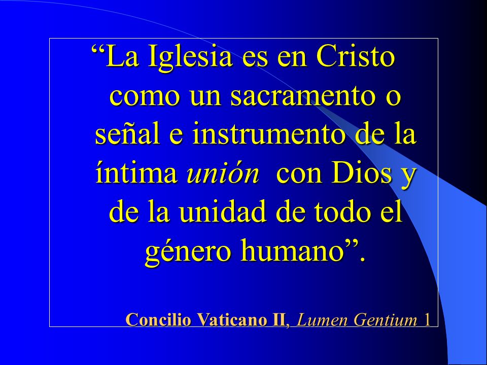 La Iglesia es en Cristo como un sacramento o señal e instrumento de la íntima unión con Dios y de la unidad de todo el género humano .