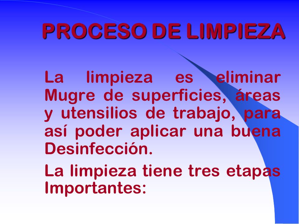 PROCESO DE LIMPIEZA La limpieza es eliminar Mugre de superficies, áreas y utensilios de trabajo, para así poder aplicar una buena Desinfección.