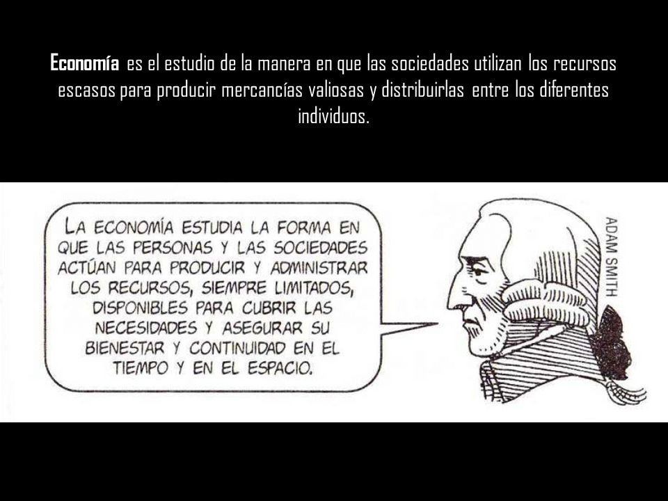 Economía es el estudio de la manera en que las sociedades utilizan los recursos escasos para producir mercancías valiosas y distribuirlas entre los diferentes individuos.