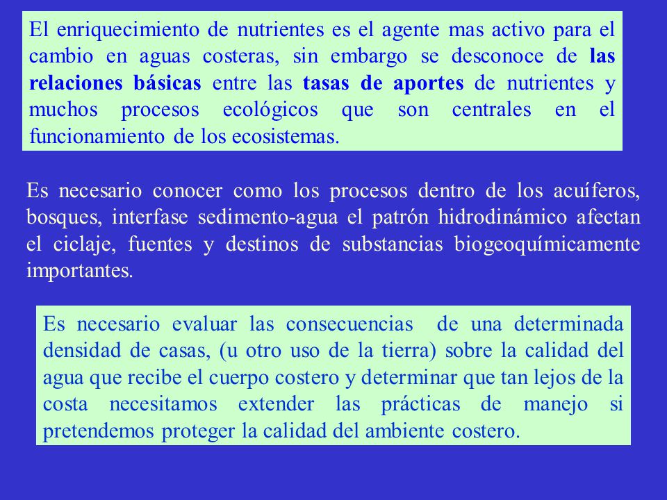 El enriquecimiento de nutrientes es el agente mas activo para el cambio en aguas costeras, sin embargo se desconoce de las relaciones básicas entre las tasas de aportes de nutrientes y muchos procesos ecológicos que son centrales en el funcionamiento de los ecosistemas.
