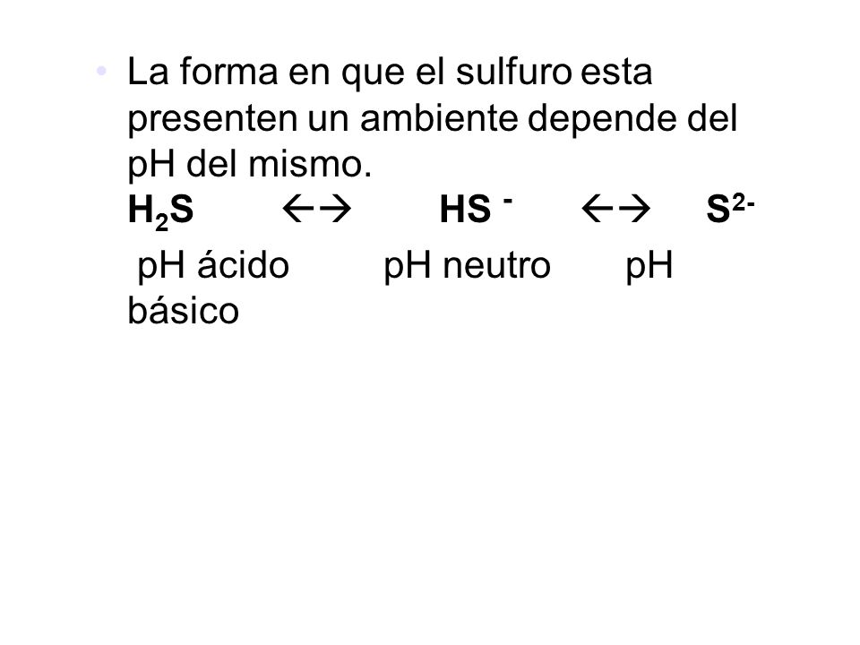 La forma en que el sulfuro esta presenten un ambiente depende del pH del mismo. H2S  HS -  S2-