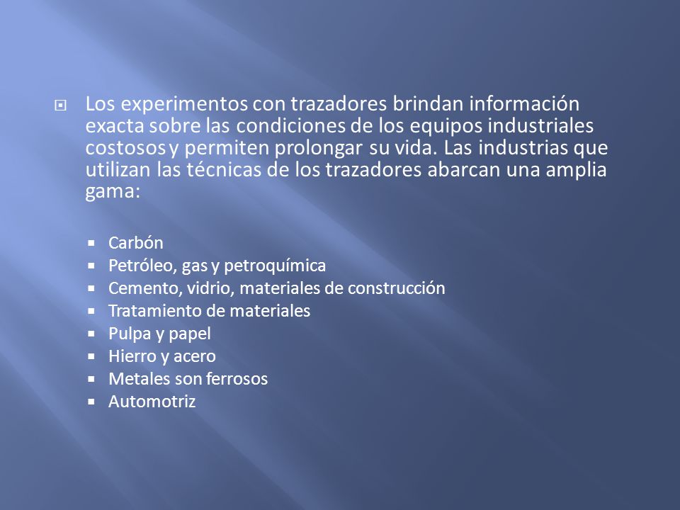Los experimentos con trazadores brindan información exacta sobre las condiciones de los equipos industriales costosos y permiten prolongar su vida. Las industrias que utilizan las técnicas de los trazadores abarcan una amplia gama: