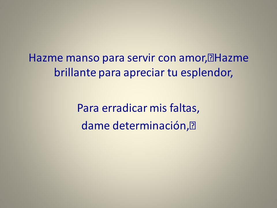 Hazme manso para servir con amor, Hazme brillante para apreciar tu esplendor, Para erradicar mis faltas, dame determinación,